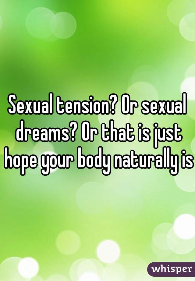 Sexual tension? Or sexual dreams? Or that is just hope your body naturally is 