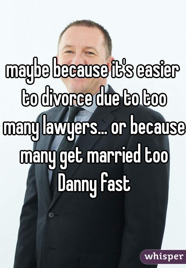 maybe because it's easier to divorce due to too many lawyers... or because many get married too Danny fast