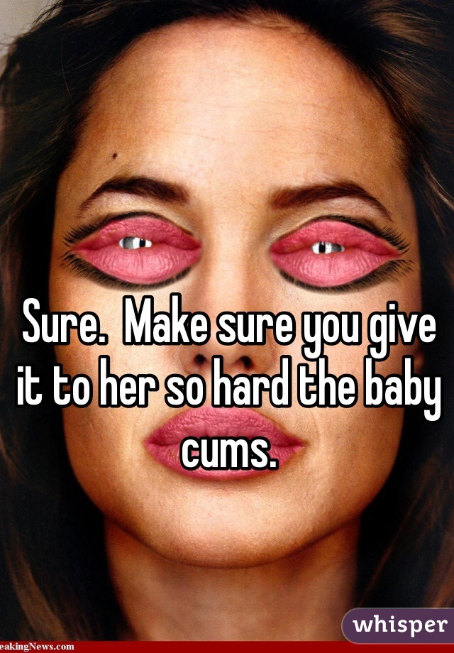 Sure.  Make sure you give it to her so hard the baby cums.