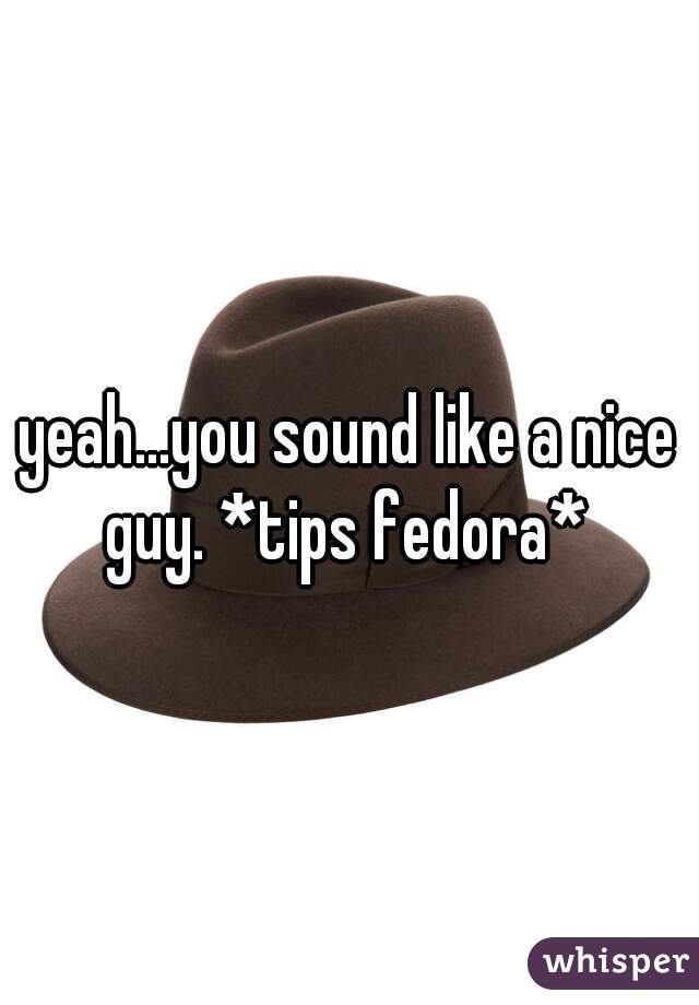 yeah...you sound like a nice guy. *tips fedora* 