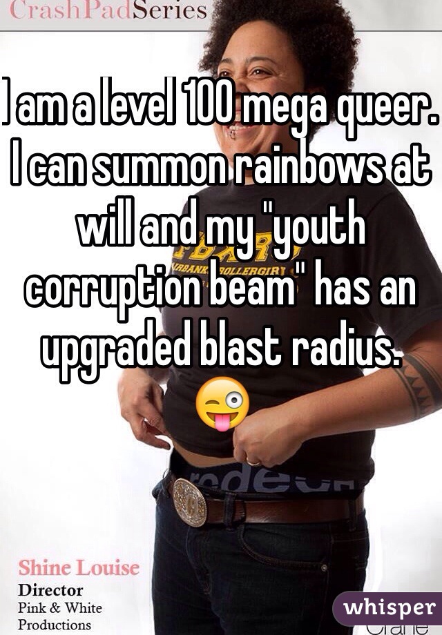 I am a level 100 mega queer. 
I can summon rainbows at will and my "youth corruption beam" has an upgraded blast radius.
😜