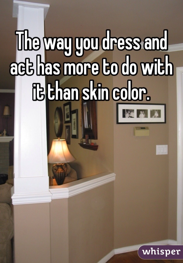 The way you dress and act has more to do with it than skin color. 
