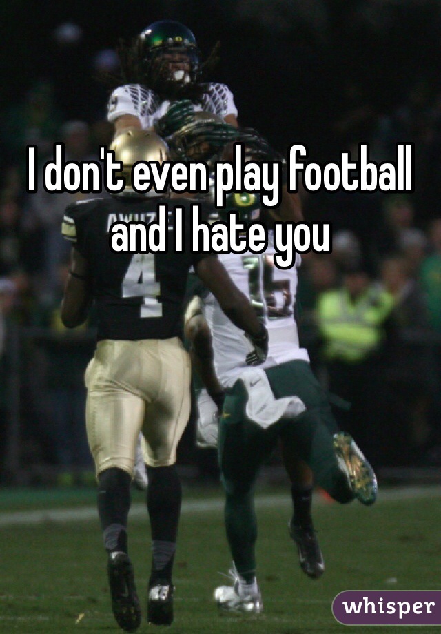 I don't even play football and I hate you 