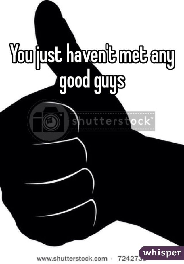 You just haven't met any good guys