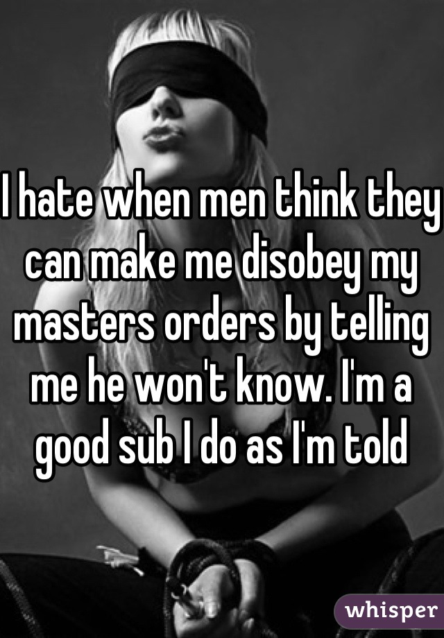 I hate when men think they can make me disobey my masters orders by telling me he won't know. I'm a good sub I do as I'm told