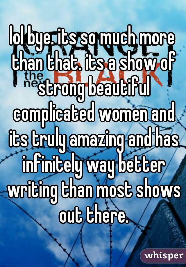 lol bye. its so much more than that. its a show of strong beautiful complicated women and its truly amazing and has infinitely way better writing than most shows out there.
