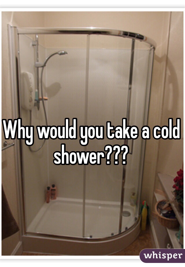 Why would you take a cold shower???
