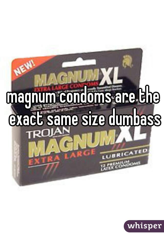 magnum condoms are the exact same size dumbass