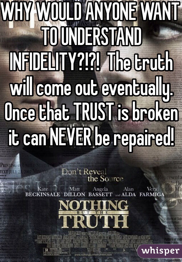 WHY WOULD ANYONE WANT TO UNDERSTAND INFIDELITY?!?!  The truth will come out eventually. Once that TRUST is broken it can NEVER be repaired!