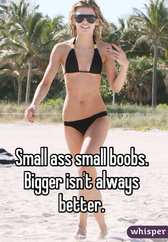 Small ass small boobs. 
Bigger isn't always better. 