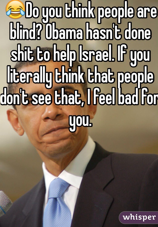 😂Do you think people are blind? Obama hasn't done shit to help Israel. If you literally think that people don't see that, I feel bad for you.