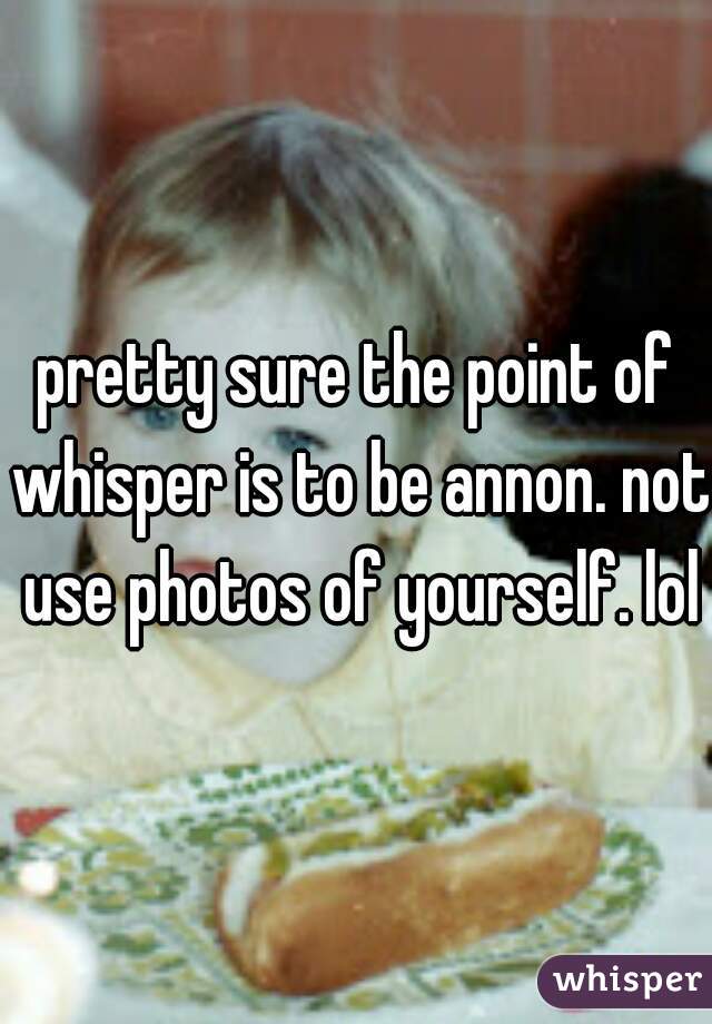 pretty sure the point of whisper is to be annon. not use photos of yourself. lol