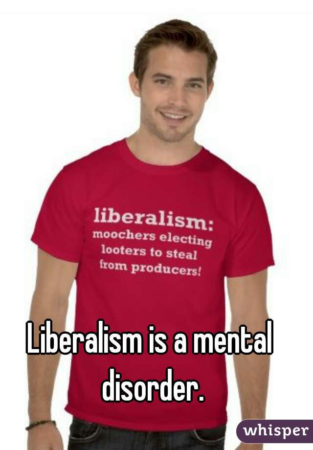 Liberalism is a mental disorder.