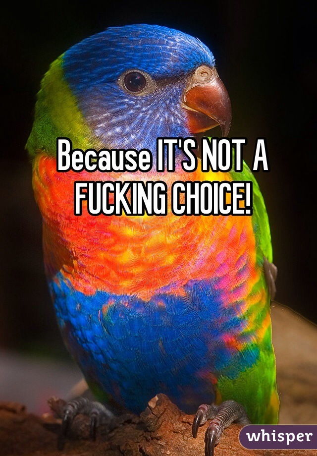 Because IT'S NOT A FUCKING CHOICE!