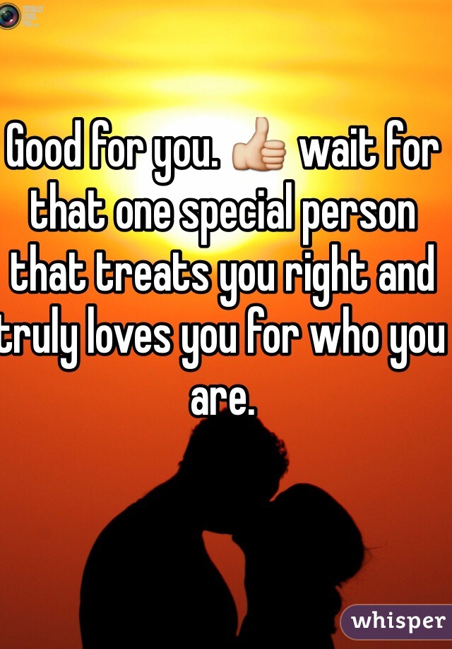 Good for you. 👍 wait for that one special person that treats you right and truly loves you for who you are. 