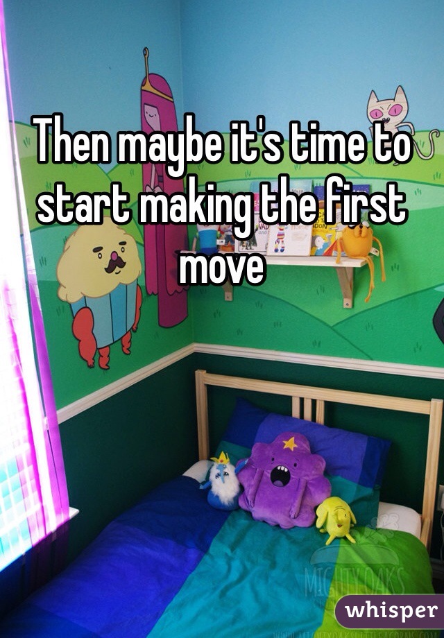 Then maybe it's time to start making the first move