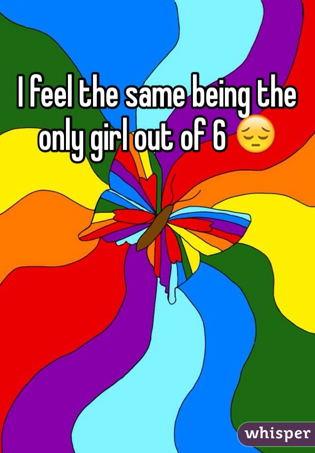 I feel the same being the only girl out of 6 😔