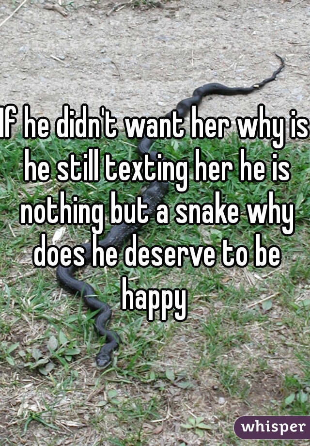 If he didn't want her why is he still texting her he is nothing but a snake why does he deserve to be happy 