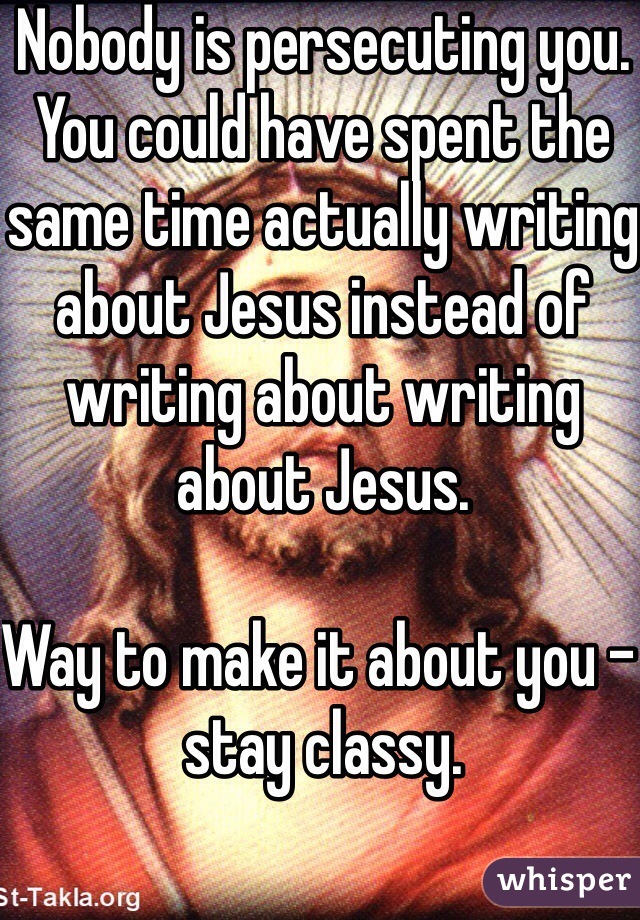Nobody is persecuting you. You could have spent the same time actually writing about Jesus instead of writing about writing about Jesus. 

Way to make it about you - stay classy.