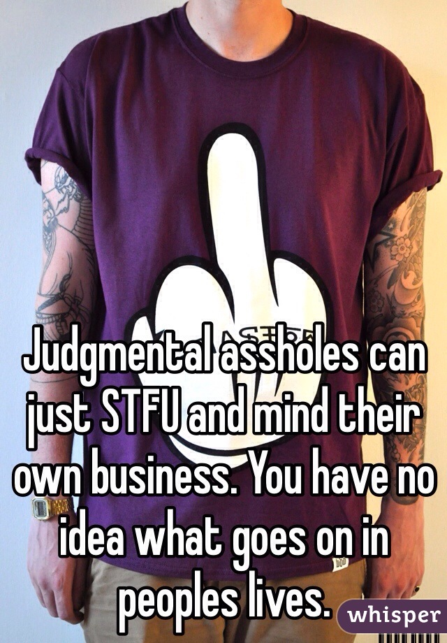 Judgmental assholes can just STFU and mind their own business. You have no idea what goes on in peoples lives. 