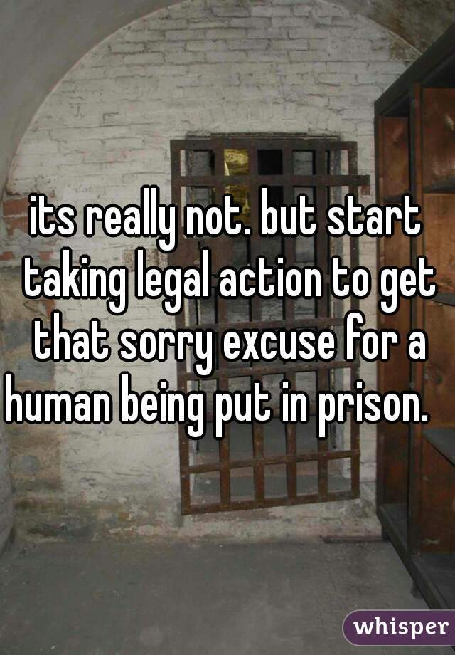 its really not. but start taking legal action to get that sorry excuse for a human being put in prison.   