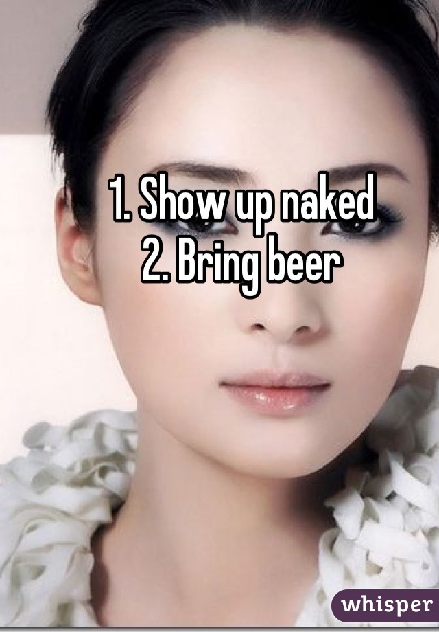 1. Show up naked
2. Bring beer