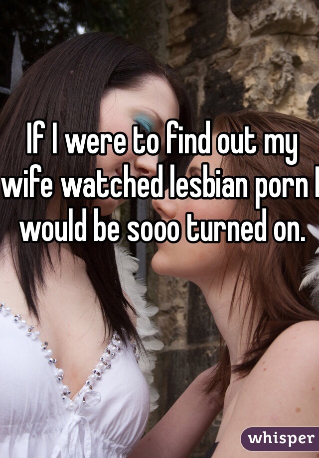 If I were to find out my wife watched lesbian porn I would be sooo turned pic