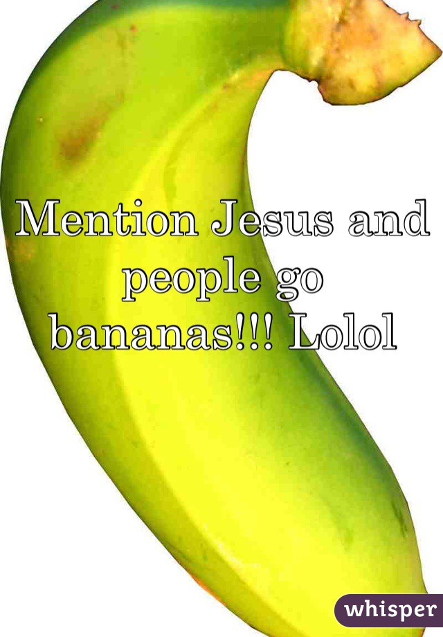 Mention Jesus and people go bananas!!! Lolol 