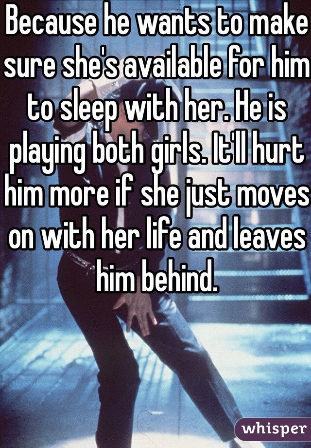 Because he wants to make sure she's available for him to sleep with her. He is playing both girls. It'll hurt him more if she just moves on with her life and leaves him behind.