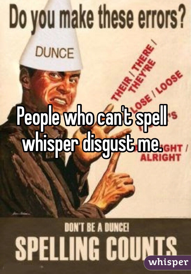 People who can't spell whisper disgust me. 
