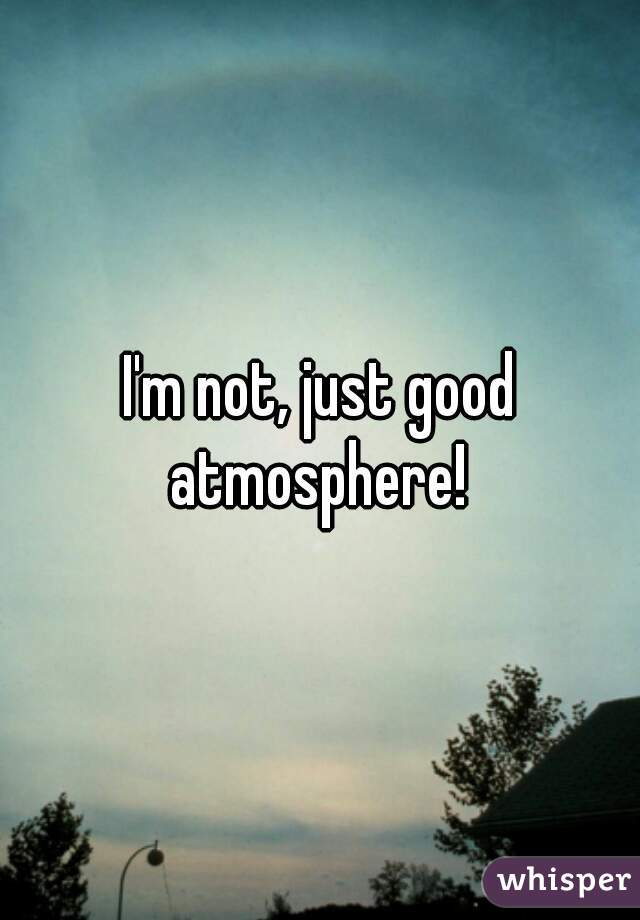 I'm not, just good atmosphere! 