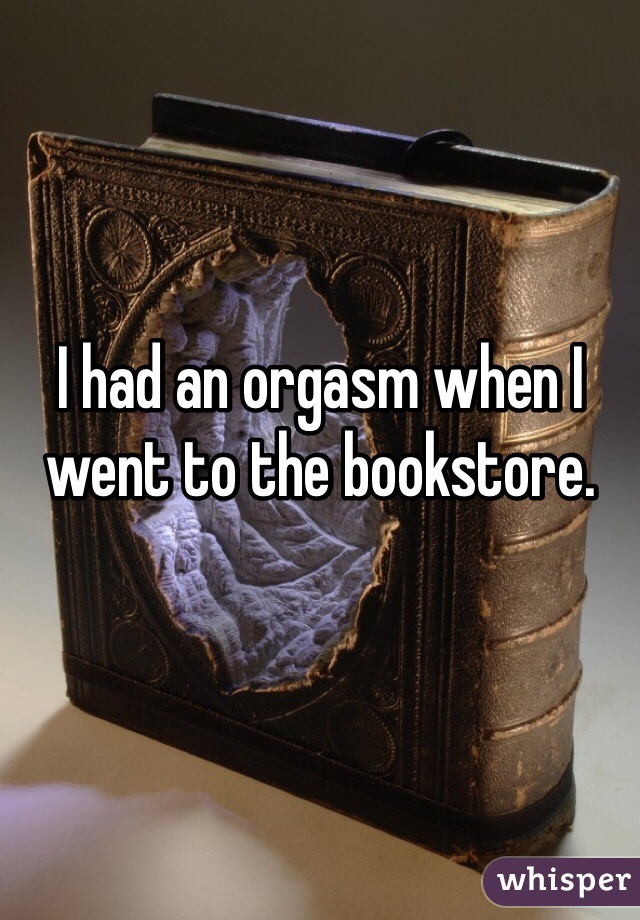 I had an orgasm when I went to the bookstore. 