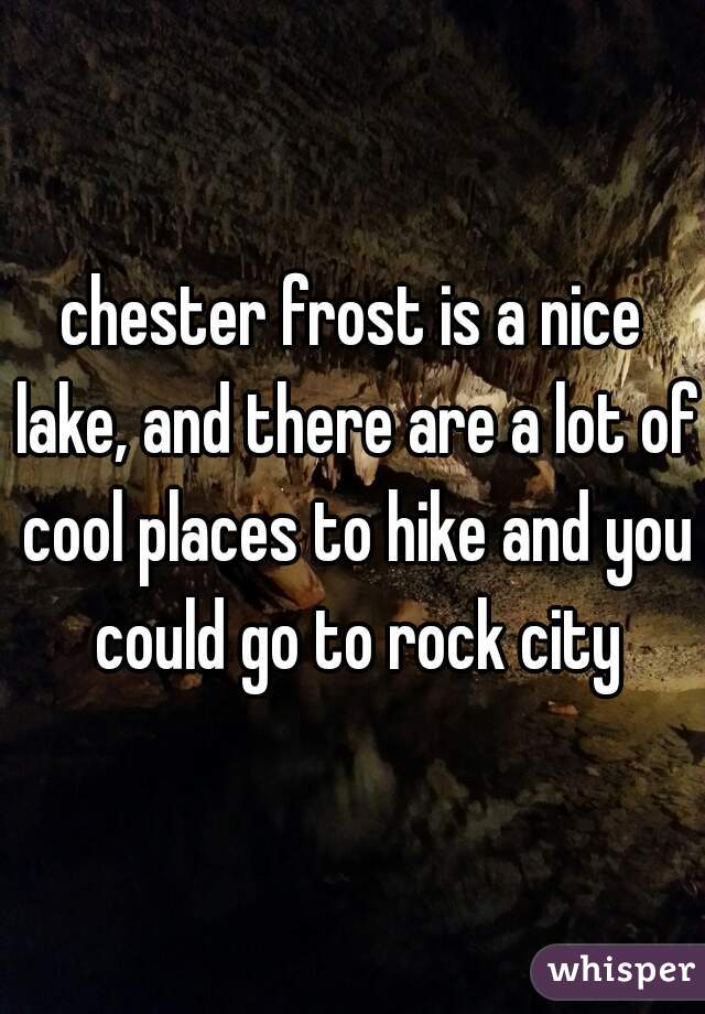 chester frost is a nice lake, and there are a lot of cool places to hike and you could go to rock city