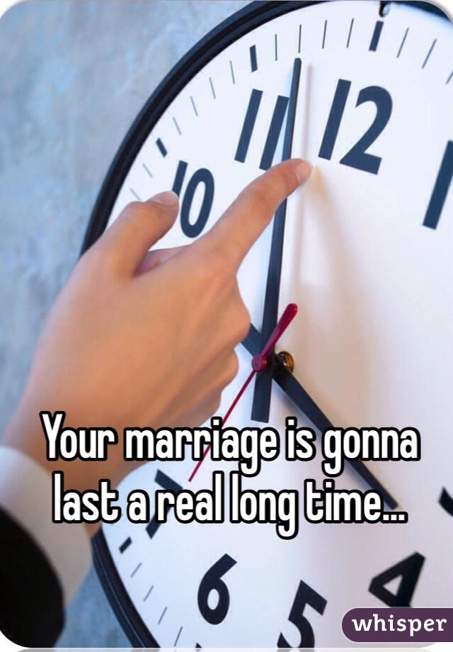 Your marriage is gonna last a real long time...