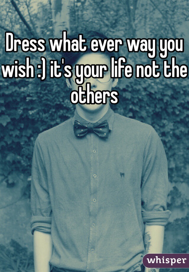 Dress what ever way you wish :) it's your life not the others