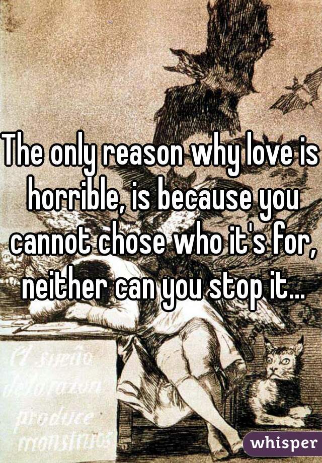 The only reason why love is horrible, is because you cannot chose who it's for, neither can you stop it...
