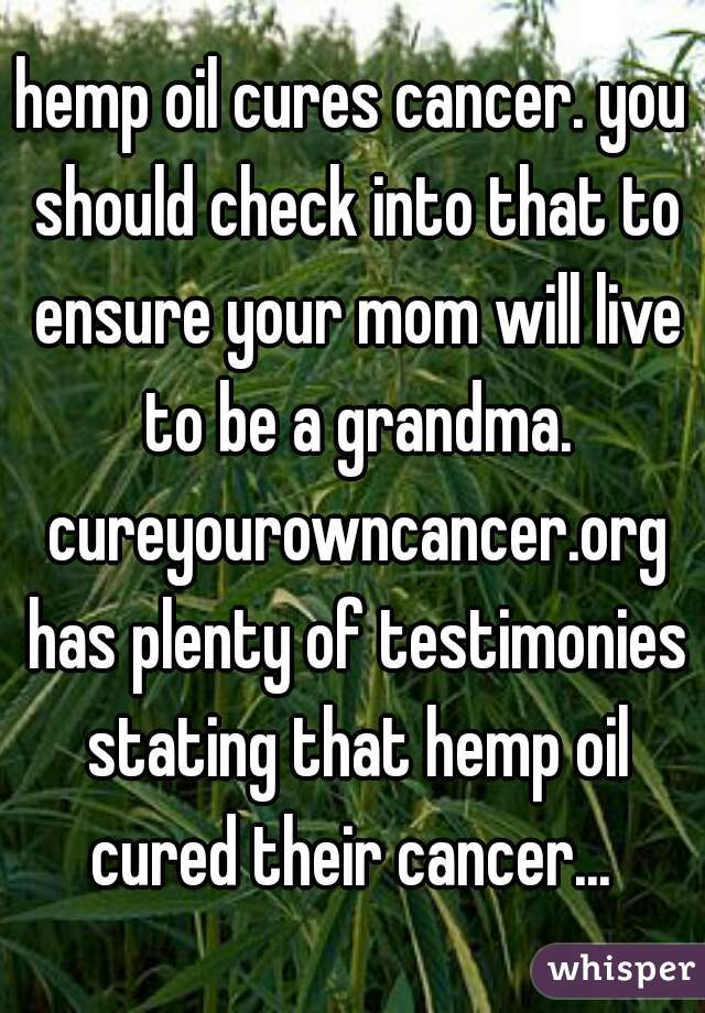 hemp oil cures cancer. you should check into that to ensure your mom will live to be a grandma. cureyourowncancer.org has plenty of testimonies stating that hemp oil cured their cancer... 