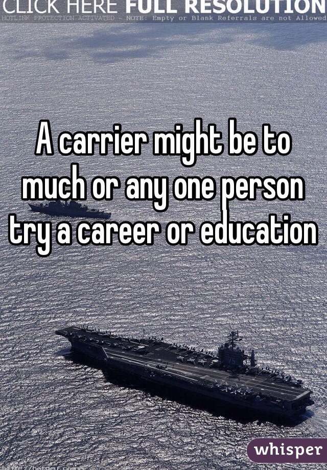 A carrier might be to much or any one person try a career or education 