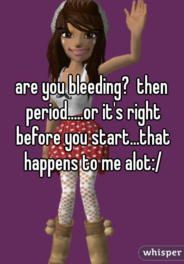 are you bleeding?  then period.....or it's right before you start...that happens to me alot:/
