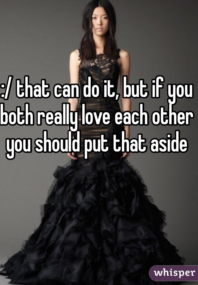 :/ that can do it, but if you both really love each other you should put that aside