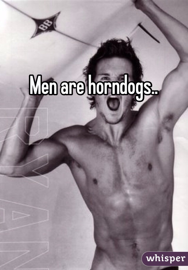 Men are horndogs..