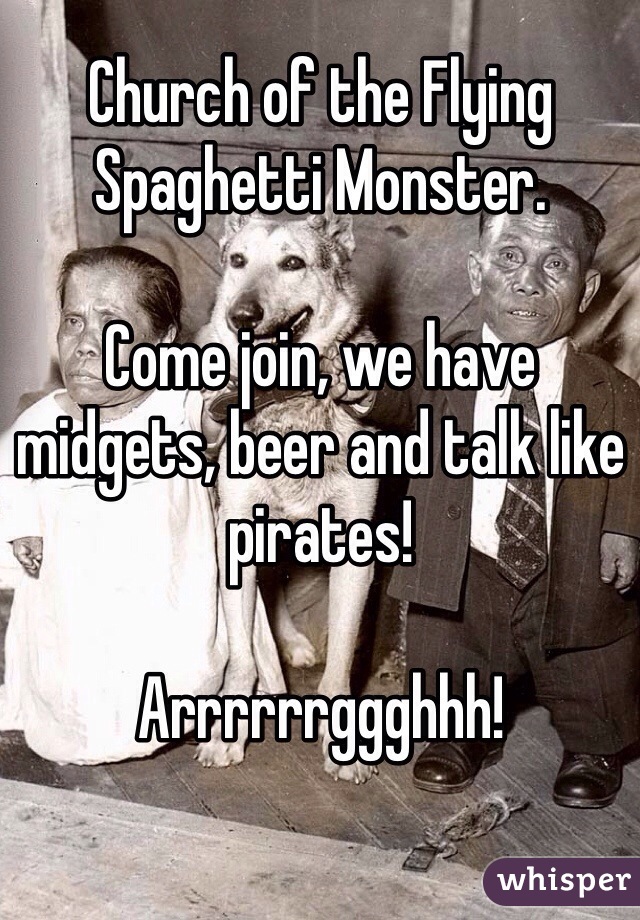 Church of the Flying Spaghetti Monster. 

Come join, we have midgets, beer and talk like pirates!

Arrrrrrggghhh! 