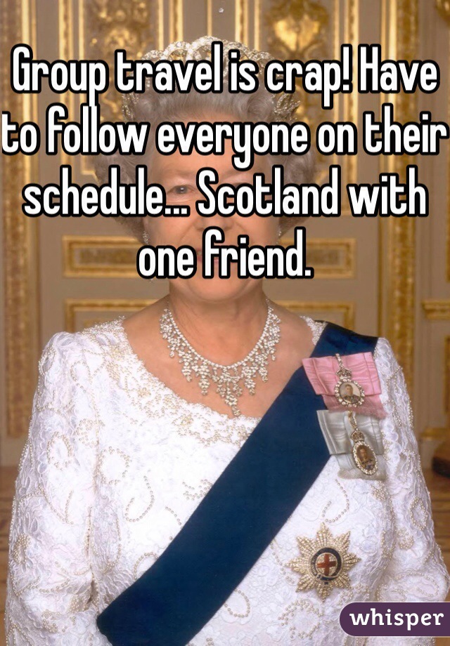 Group travel is crap! Have to follow everyone on their schedule... Scotland with one friend.