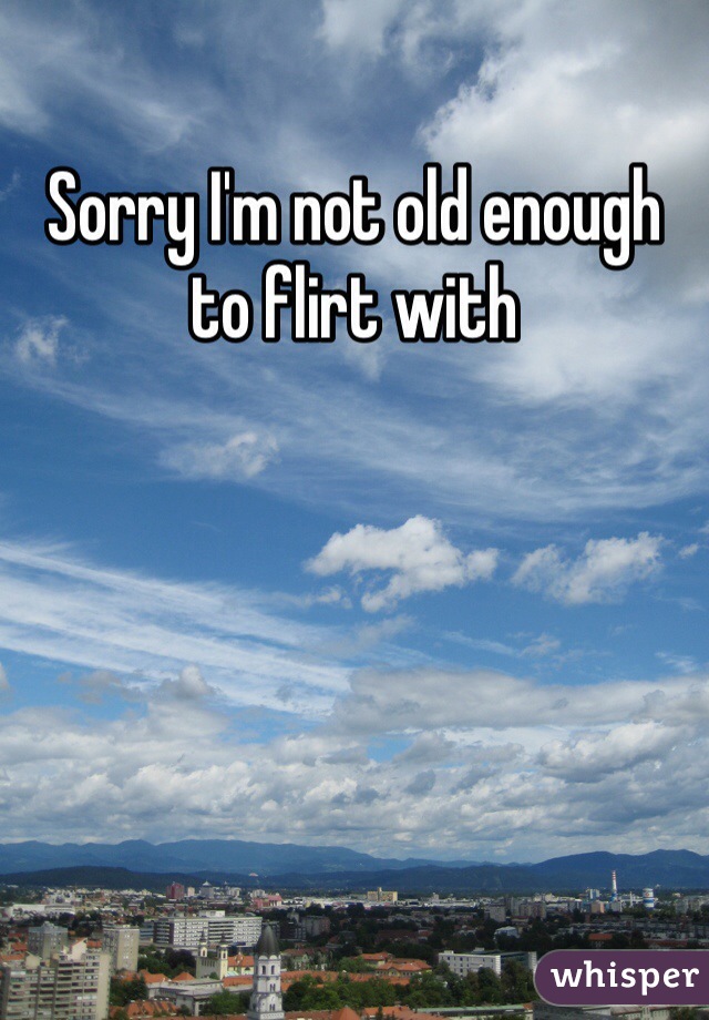Sorry I'm not old enough to flirt with 