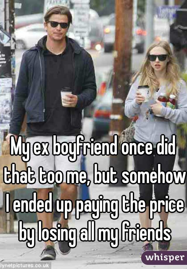 My ex boyfriend once did that too me, but somehow I ended up paying the price by losing all my friends
