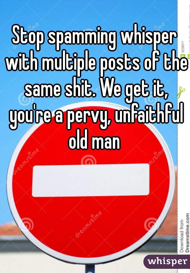 Stop spamming whisper with multiple posts of the same shit. We get it, you're a pervy, unfaithful old man 