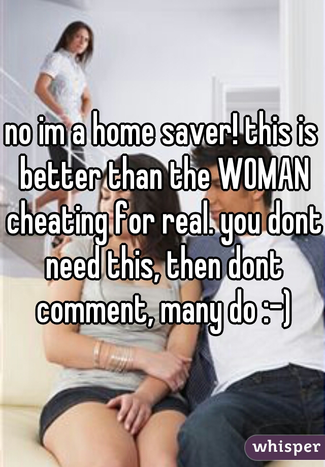 no im a home saver! this is better than the WOMAN cheating for real. you dont need this, then dont comment, many do :-)