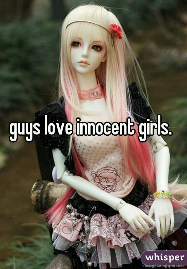 guys love innocent girls. 