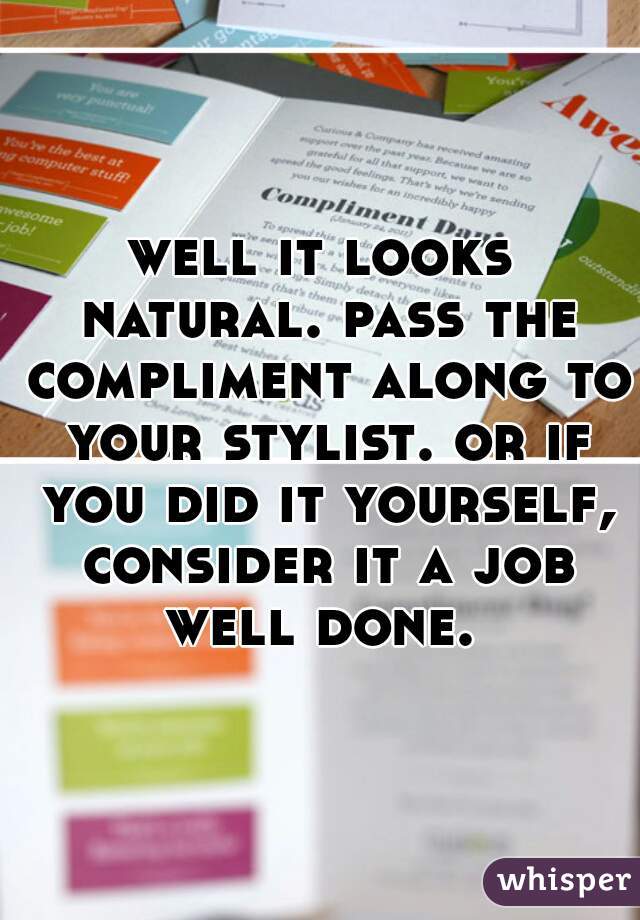 well it looks natural. pass the compliment along to your stylist. or if you did it yourself, consider it a job well done. 