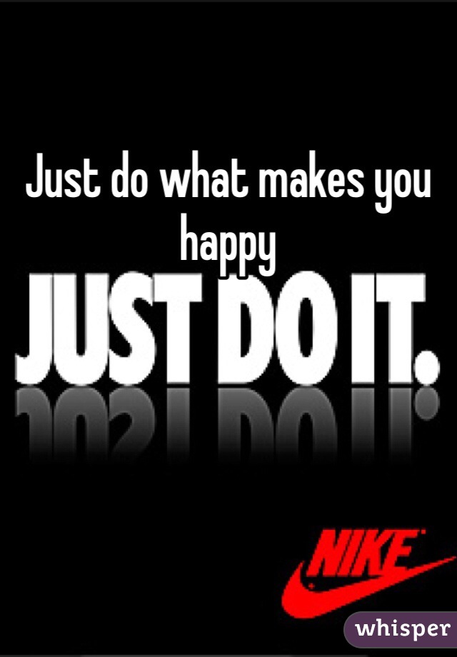 Just do what makes you happy